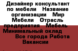 Дизайнер-консультант по мебели › Название организации ­ Мир Мебели › Отрасль предприятия ­ Мебель › Минимальный оклад ­ 15 000 - Все города Работа » Вакансии   